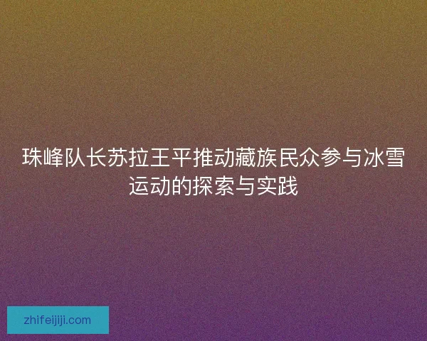 珠峰队长苏拉王平推动藏族民众参与冰雪运动的探索与实践