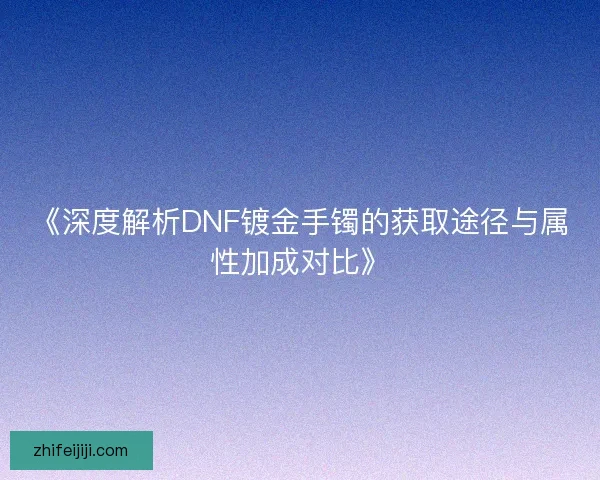 《深度解析DNF镀金手镯的获取途径与属性加成对比》