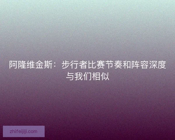 阿隆维金斯：步行者比赛节奏和阵容深度与我们相似