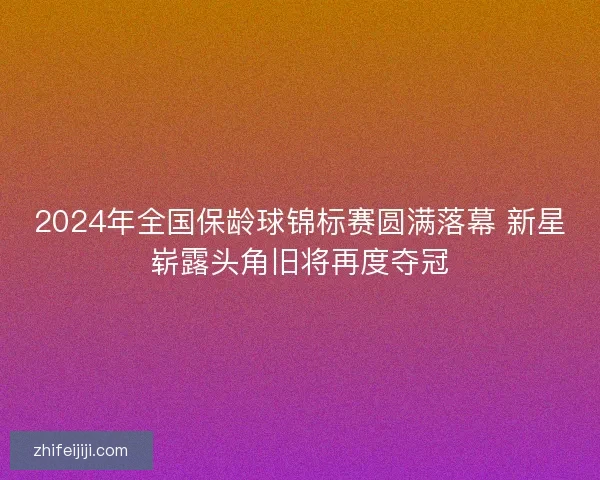 2024年全国保龄球锦标赛圆满落幕 新星崭露头角旧将再度夺冠 2024年全国保龄球锦标赛圆满落幕 新星崭露头角旧将再度夺冠
