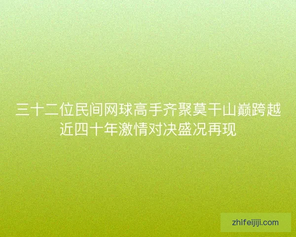 三十二位民间网球高手齐聚莫干山巅跨越近四十年激情对决盛况再现 三十二位民间网球高手齐聚莫干山巅跨越近四十年激情对决盛况再现