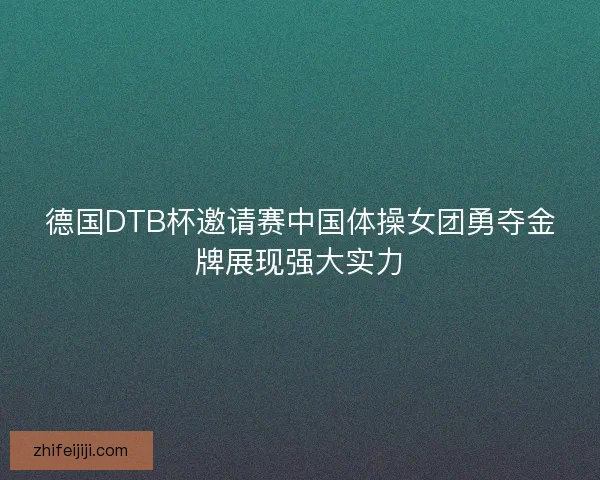 德国DTB杯邀请赛中国体操女团勇夺金牌展现强大实力 德国DTB杯邀请赛中国体操女团勇夺金牌展现强大实力