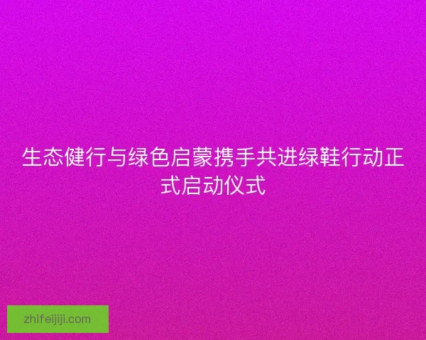 生态健行与绿色启蒙携手共进绿鞋行动正式启动仪式 生态健行与绿色启蒙携手共进绿鞋行动正式启动仪式