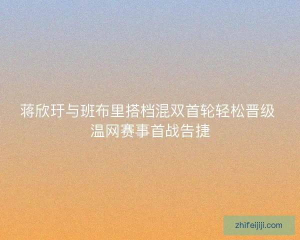 蒋欣玗与班布里搭档混双首轮轻松晋级 温网赛事首战告捷 蒋欣玗与班布里搭档混双首轮轻松晋级 温网赛事首战告捷