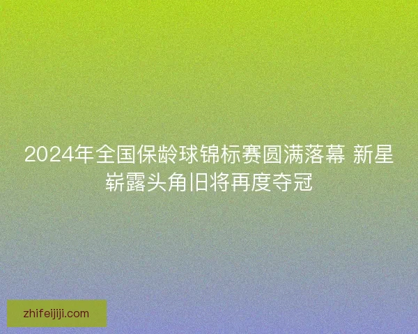 2024年全国保龄球锦标赛圆满落幕 新星崭露头角旧将再度夺冠 2024年全国保龄球锦标赛圆满落幕 新星崭露头角旧将再度夺冠