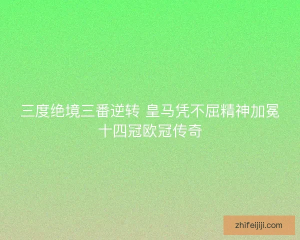 三度绝境三番逆转 皇马凭不屈精神加冕十四冠欧冠传奇