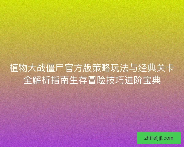 植物大战僵尸官方版策略玩法与经典关卡全解析指南生存冒险技巧进阶宝典