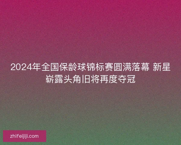 2024年全国保龄球锦标赛圆满落幕 新星崭露头角旧将再度夺冠 2024年全国保龄球锦标赛圆满落幕 新星崭露头角旧将再度夺冠