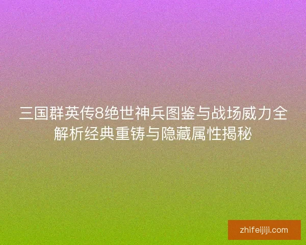 三国群英传8绝世神兵图鉴与战场威力全解析经典重铸与隐藏属性揭秘 三国群英传8绝世神兵图鉴与战场威力全解析经典重铸与隐藏属性揭秘