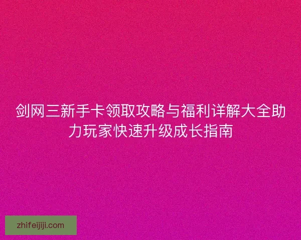 剑网三新手卡领取攻略与福利详解大全助力玩家快速升级成长指南