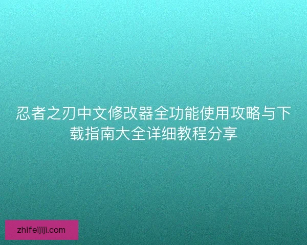 忍者之刃中文修改器全功能使用攻略与下载指南大全详细教程分享