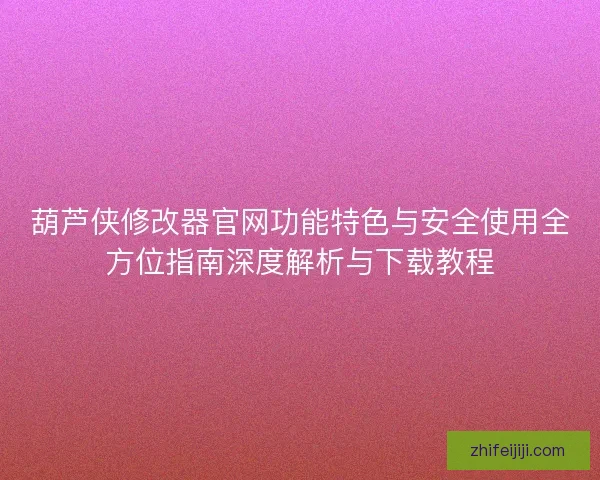 葫芦侠修改器官网功能特色与安全使用全方位指南深度解析与下载教程 葫芦侠修改器官网功能特色与安全使用全方位指南深度解析与下载教程