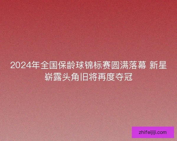 2024年全国保龄球锦标赛圆满落幕 新星崭露头角旧将再度夺冠
