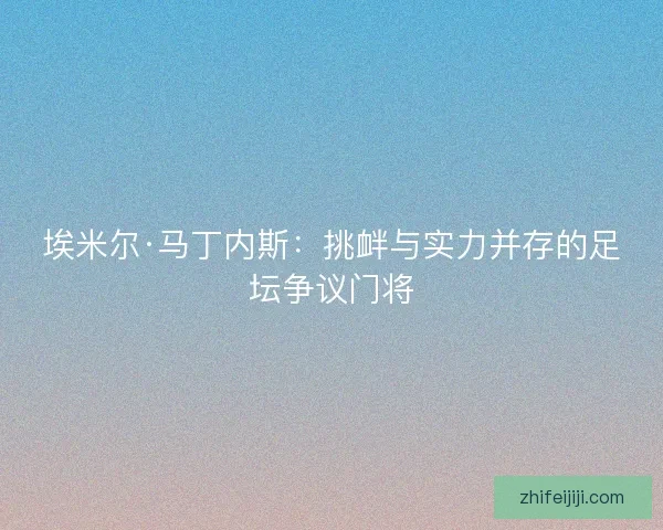 埃米尔·马丁内斯:挑衅与实力并存的足坛争议门将 埃米尔·马丁内斯:挑衅与实力并存的足坛争议门将