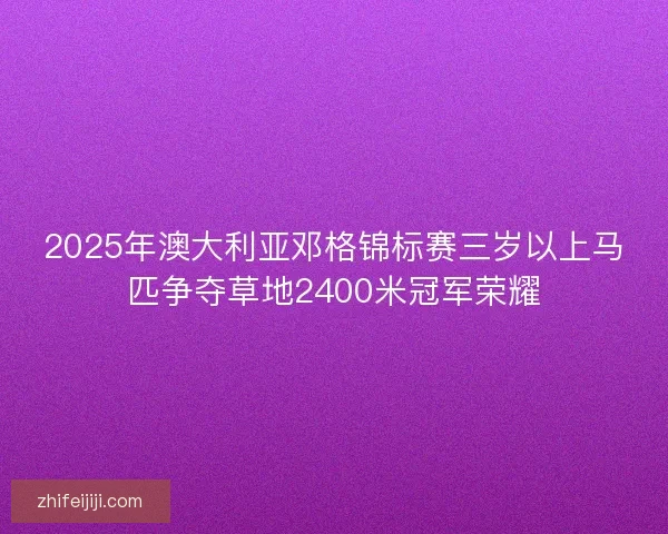 2025年澳大利亚邓格锦标赛三岁以上马匹争夺草地2400米冠军荣耀 2025年澳大利亚邓格锦标赛三岁以上马匹争夺草地2400米冠军荣耀