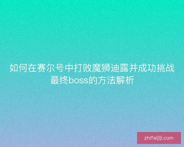 如何在赛尔号中打败魔狮迪露并成功挑战最终boss的方法解析