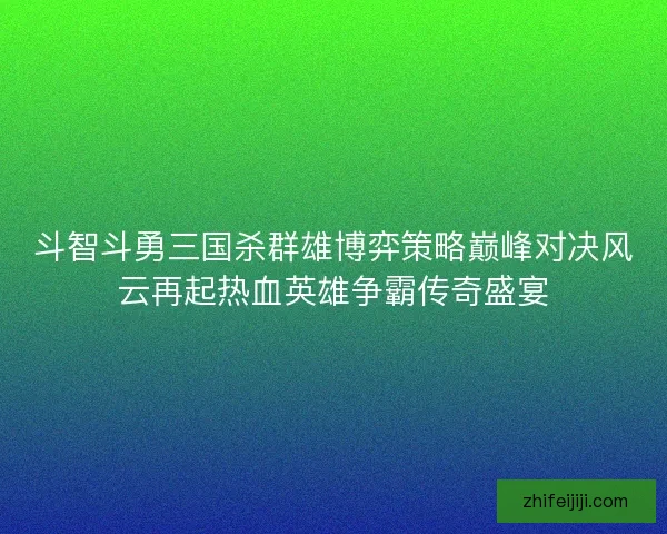 斗智斗勇三国杀群雄博弈策略巅峰对决风云再起热血英雄争霸传奇盛宴