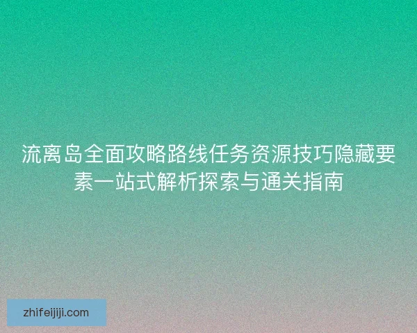 流离岛全面攻略路线任务资源技巧隐藏要素一站式解析探索与通关指南 流离岛全面攻略路线任务资源技巧隐藏要素一站式解析探索与通关指南