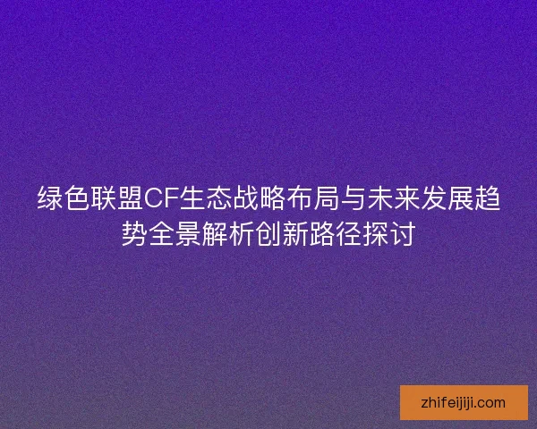 绿色联盟CF生态战略布局与未来发展趋势全景解析创新路径探讨