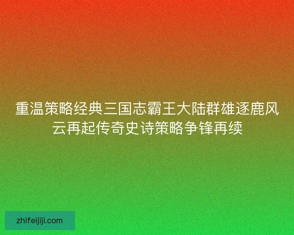 重温策略经典三国志霸王大陆群雄逐鹿风云再起传奇史诗策略争锋再续 重温策略经典三国志霸王大陆群雄逐鹿风云再起传奇史诗策略争锋再续
