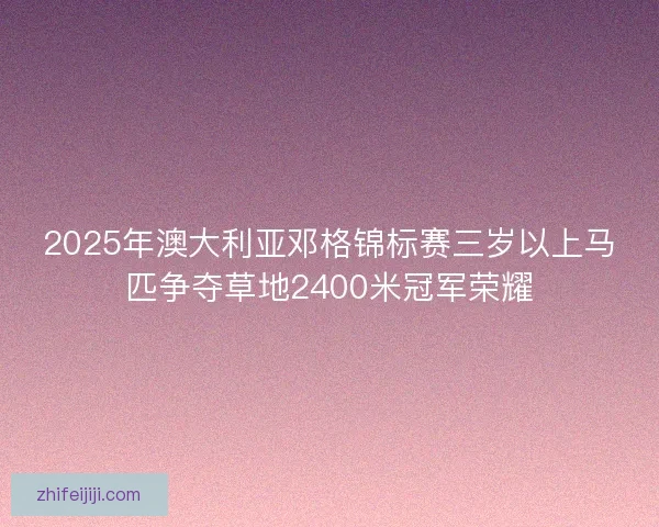 2025年澳大利亚邓格锦标赛三岁以上马匹争夺草地2400米冠军荣耀 2025年澳大利亚邓格锦标赛三岁以上马匹争夺草地2400米冠军荣耀