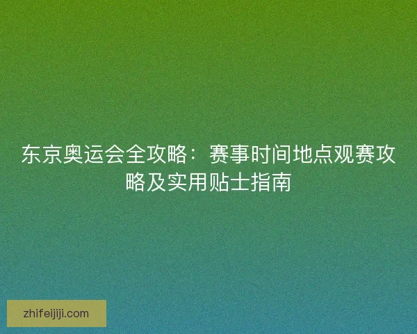 东京奥运会全攻略：赛事时间地点观赛攻略及实用贴士指南