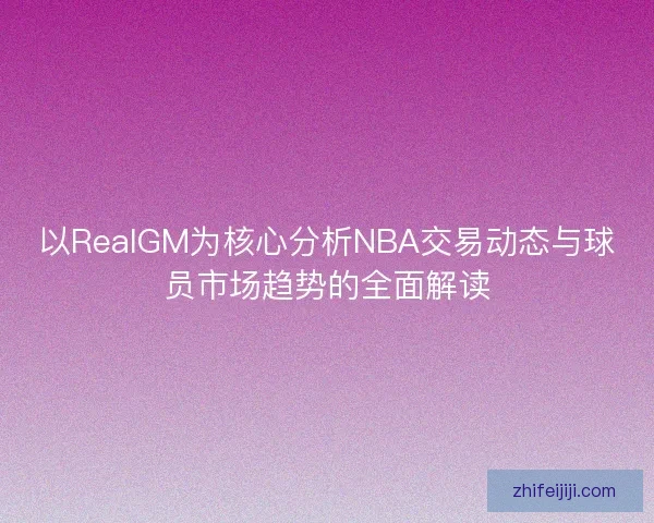 以RealGM为核心分析NBA交易动态与球员市场趋势的全面解读
