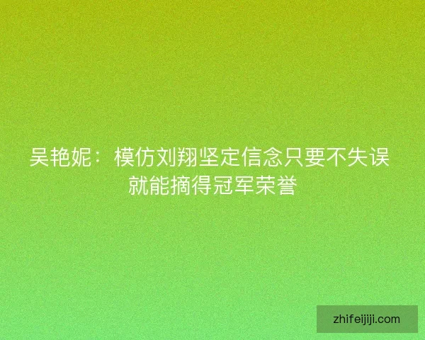 吴艳妮：模仿刘翔坚定信念只要不失误 就能摘得冠军荣誉