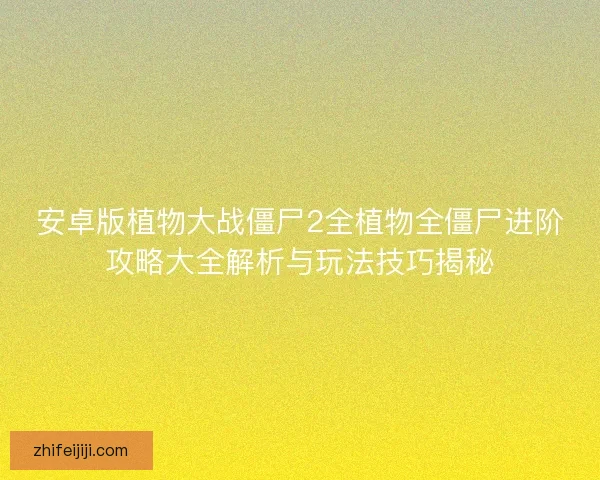 安卓版植物大战僵尸2全植物全僵尸进阶攻略大全解析与玩法技巧揭秘