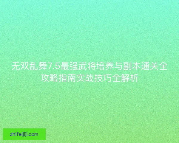 无双乱舞7.5最强武将培养与副本通关全攻略指南实战技巧全解析