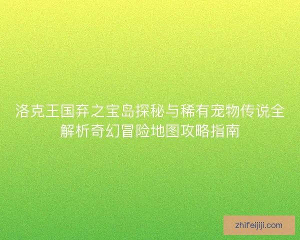 洛克王国弃之宝岛探秘与稀有宠物传说全解析奇幻冒险地图攻略指南 洛克王国弃之宝岛探秘与稀有宠物传说全解析奇幻冒险地图攻略指南